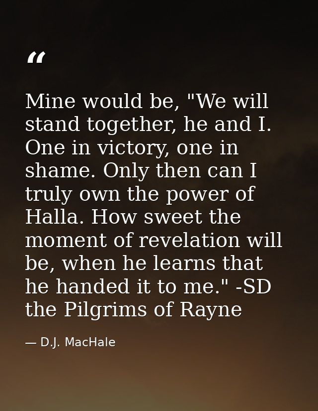 Mine would be, "We will stand together, he and I. One in victory, one in shame. Only then can I truly own the power of H — D.J. MacHale