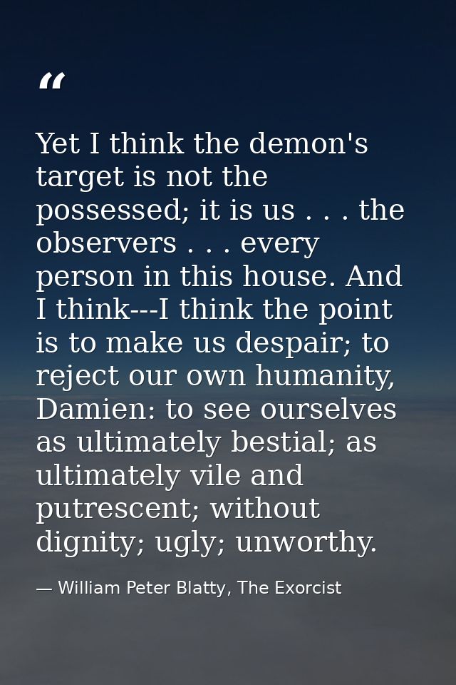 Yet I think the demon's target is not the possessed; it is us . . . the observers . . . every person in this house. And  — William Peter Blatty, The Exorcist