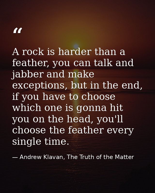 A rock is harder than a feather, you can talk and jabber and make exceptions, but in the end, if you have to choose whic — Andrew Klavan, The Truth of the Matter