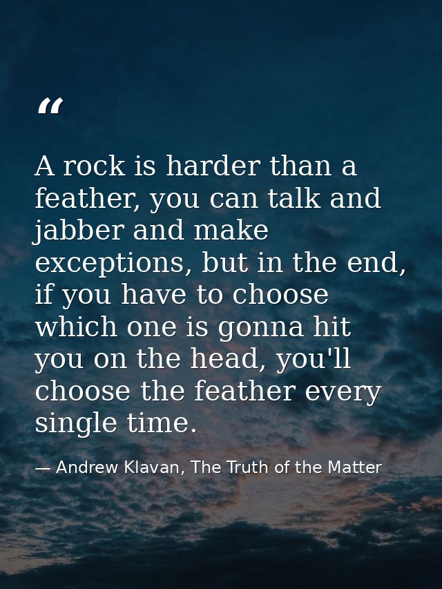A rock is harder than a feather, you can talk and jabber and make exceptions, but in the end, if you have to choose whic — Andrew Klavan, The Truth of the Matter