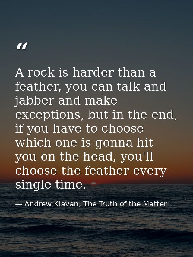 A rock is harder than a feather, you can talk and jabber and make exceptions, but in the end, if you have to choose whic — Andrew Klavan, The Truth of the Matter