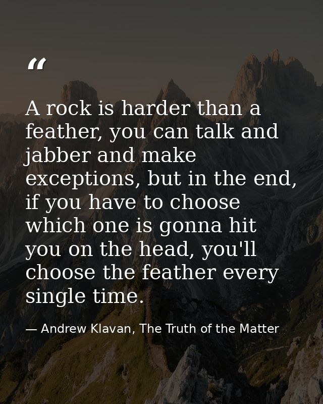 A rock is harder than a feather, you can talk and jabber and make exceptions, but in the end, if you have to choose whic — Andrew Klavan, The Truth of the Matter