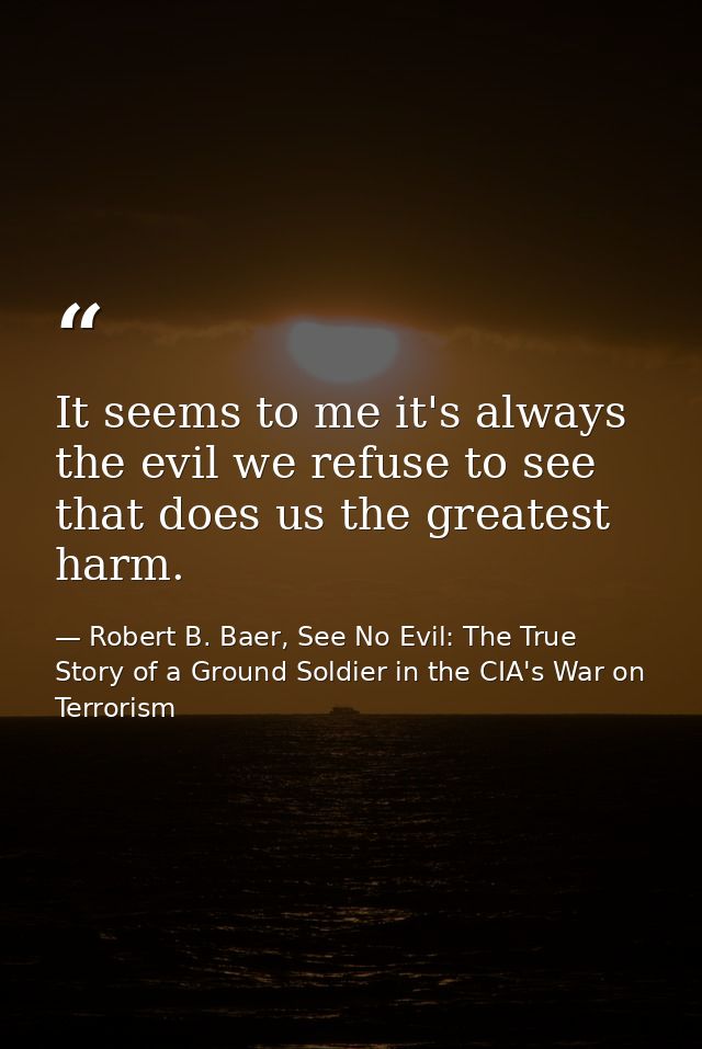 It seems to me it's always the evil we refuse to see that does us the greatest harm. — Robert B. Baer, See No Evil: The True Story of a Ground Soldier in the CIA's War on Terrorism