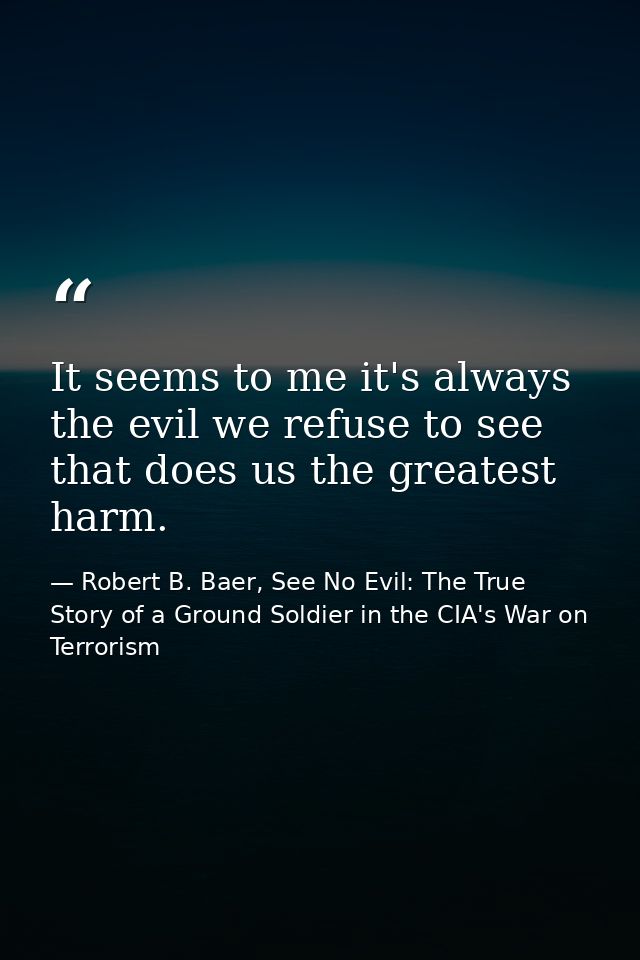 It seems to me it's always the evil we refuse to see that does us the greatest harm. — Robert B. Baer, See No Evil: The True Story of a Ground Soldier in the CIA's War on Terrorism