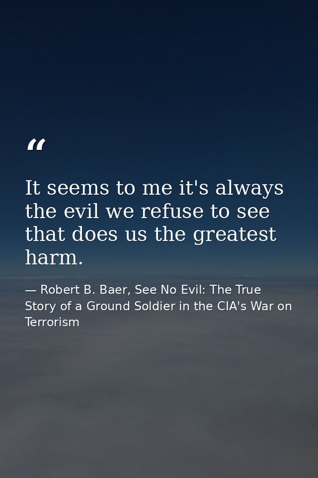 It seems to me it's always the evil we refuse to see that does us the greatest harm. — Robert B. Baer, See No Evil: The True Story of a Ground Soldier in the CIA's War on Terrorism