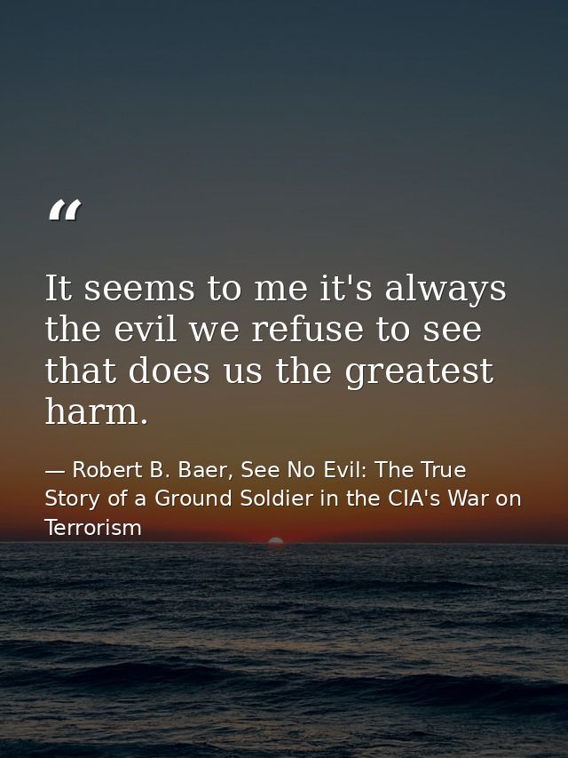 It seems to me it's always the evil we refuse to see that does us the greatest harm. — Robert B. Baer, See No Evil: The True Story of a Ground Soldier in the CIA's War on Terrorism