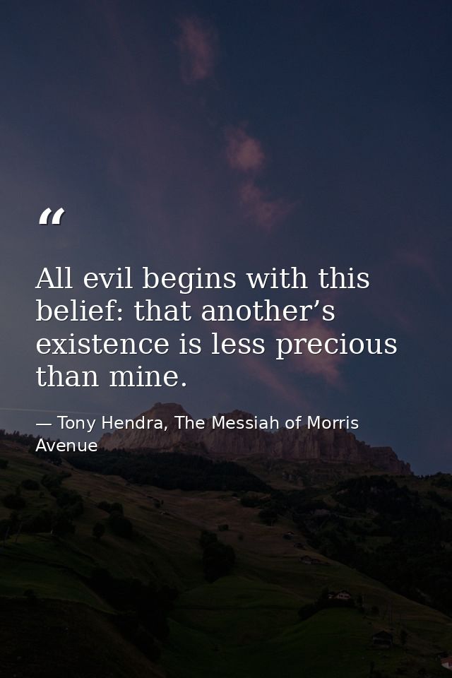 All evil begins with this belief: that another’s existence is less precious than mine. — Tony Hendra, The Messiah of Morris Avenue