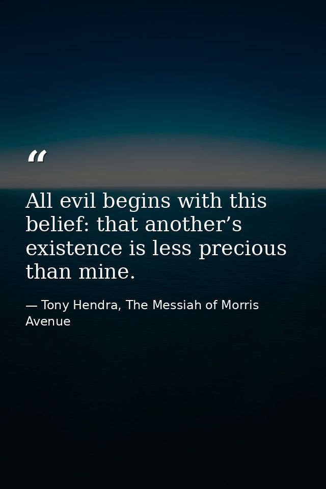 All evil begins with this belief: that another’s existence is less precious than mine. — Tony Hendra, The Messiah of Morris Avenue