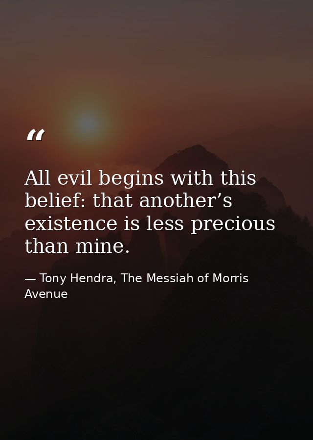All evil begins with this belief: that another’s existence is less precious than mine. — Tony Hendra, The Messiah of Morris Avenue