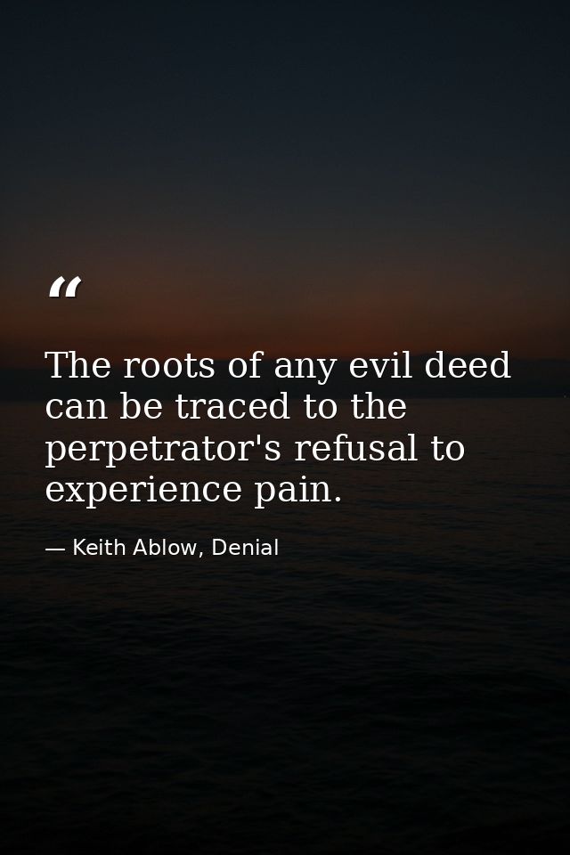 The roots of any evil deed can be traced to the perpetrator's refusal to experience pain. — Keith Ablow, Denial