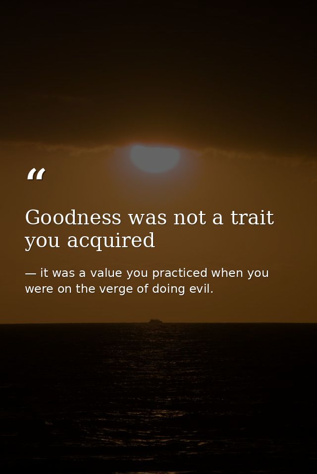 Goodness was not a trait you acquired — it was a value you practiced when you were on the verge of doing evil.