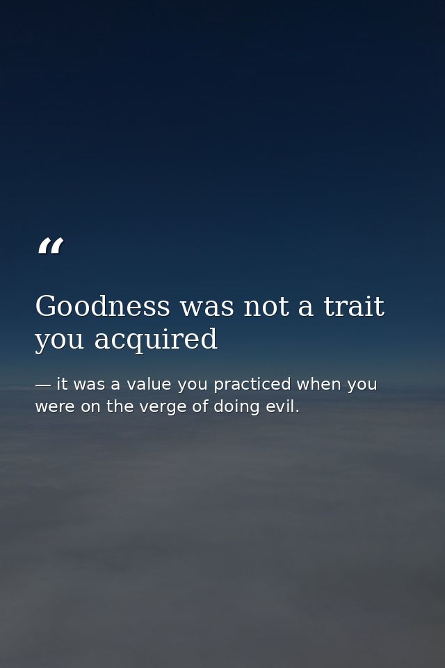 Goodness was not a trait you acquired — it was a value you practiced when you were on the verge of doing evil.