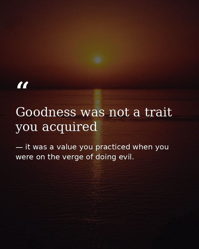 Goodness was not a trait you acquired — it was a value you practiced when you were on the verge of doing evil.