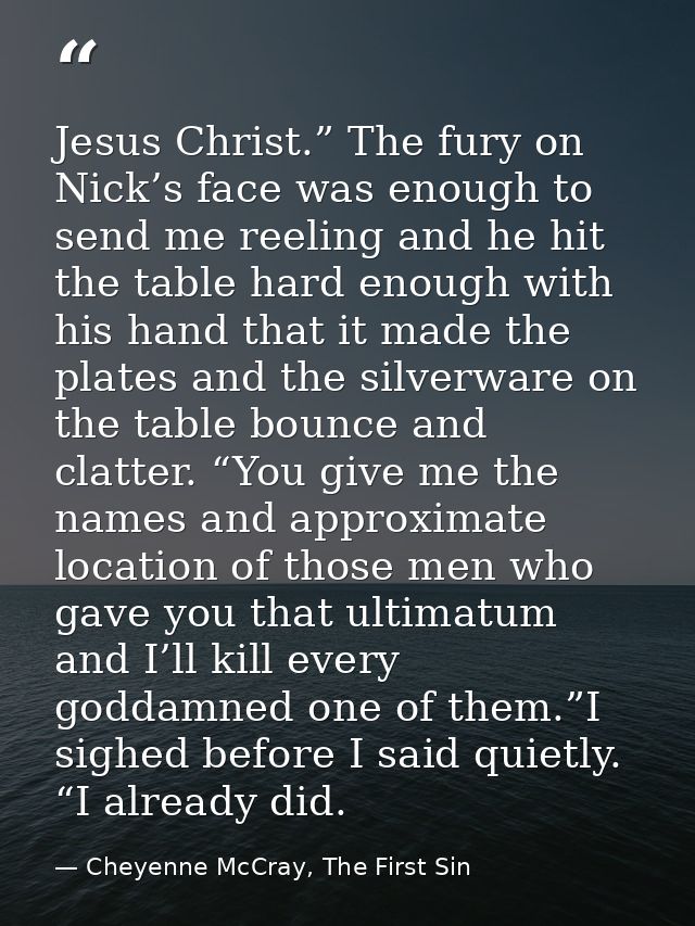 Jesus Christ.” The fury on Nick’s face was enough to send me reeling and he hit the table hard enough with his hand that — Cheyenne McCray, The First Sin