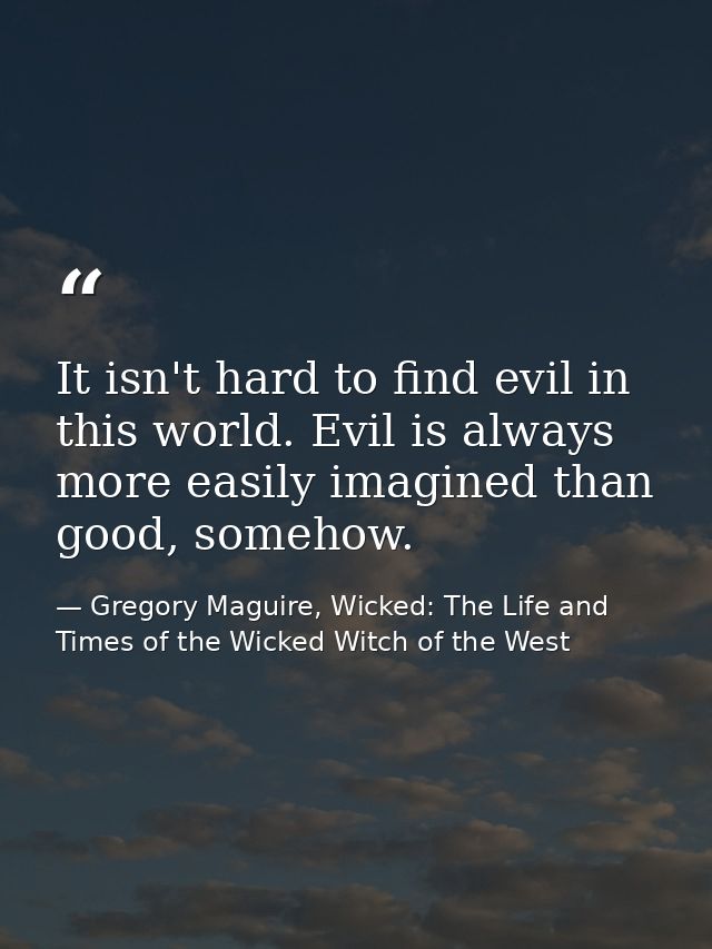 It isn't hard to find evil in this world. Evil is always more easily imagined than good, somehow. — Gregory Maguire, Wicked: The Life and Times of the Wicked Witch of the West