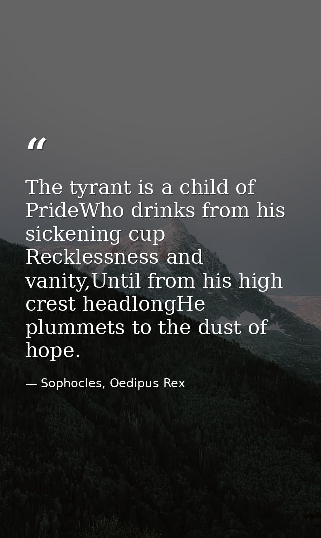 The tyrant is a child of PrideWho drinks from his sickening cup Recklessness and vanity,Until from his high crest headlo — Sophocles, Oedipus Rex