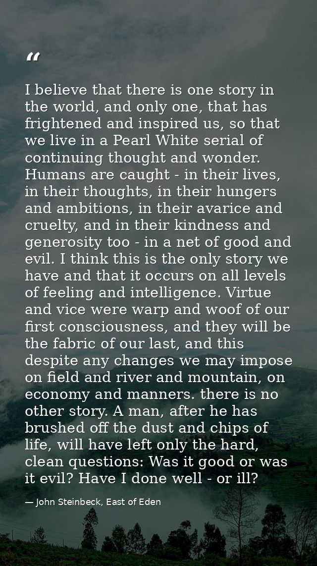 I believe that there is one story in the world, and only one, that has frightened and inspired us, so that we live in a  — John Steinbeck, East of Eden