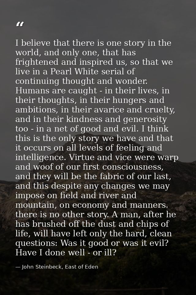 I believe that there is one story in the world, and only one, that has frightened and inspired us, so that we live in a  — John Steinbeck, East of Eden