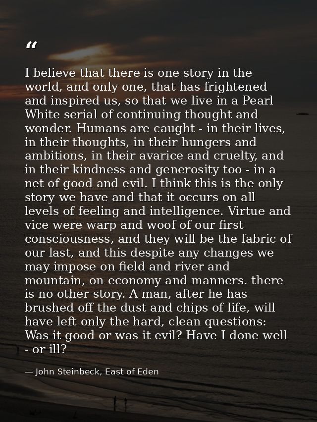 I believe that there is one story in the world, and only one, that has frightened and inspired us, so that we live in a  — John Steinbeck, East of Eden