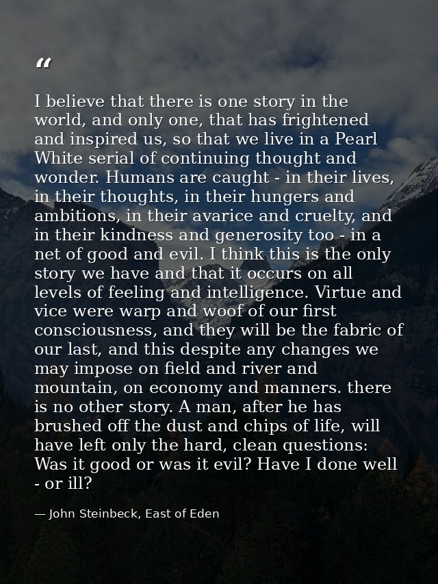 I believe that there is one story in the world, and only one, that has frightened and inspired us, so that we live in a  — John Steinbeck, East of Eden