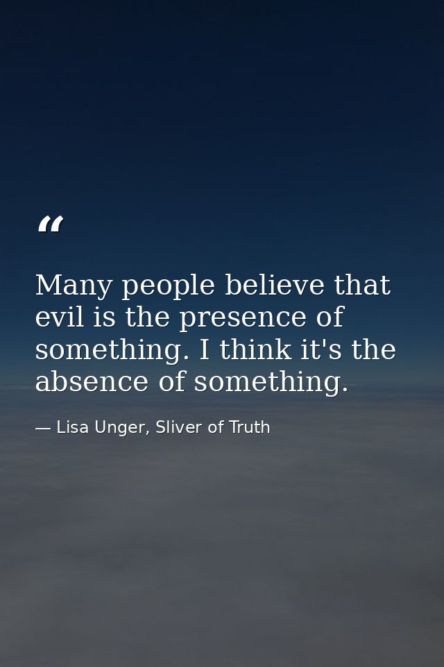 Many people believe that evil is the presence of something. I think it's the absence of something. — Lisa Unger, Sliver of Truth