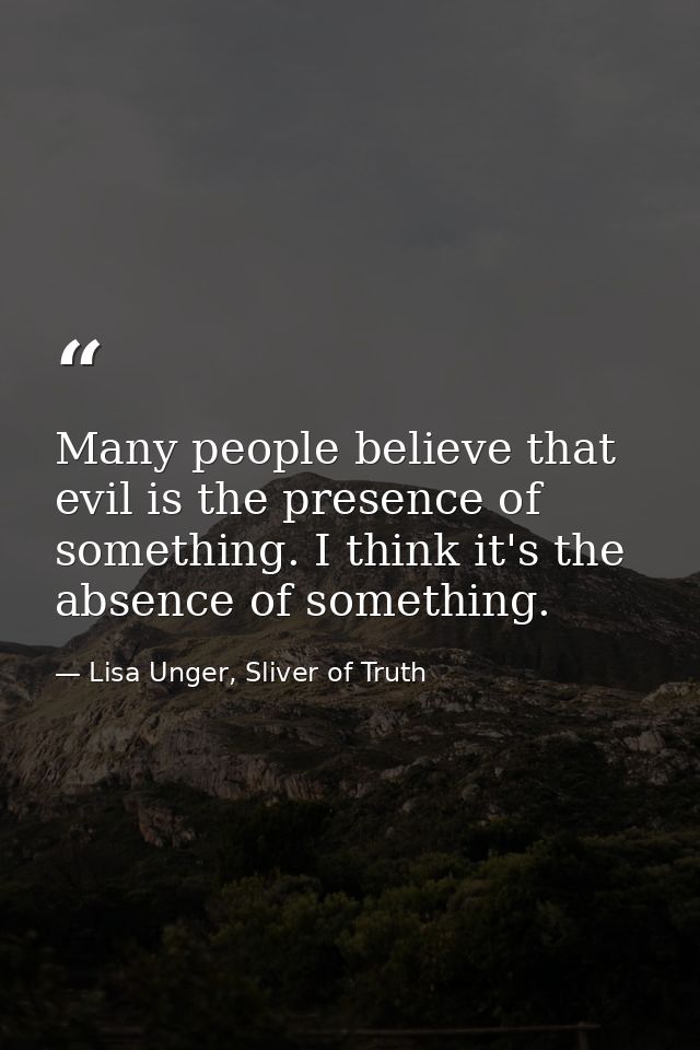 Many people believe that evil is the presence of something. I think it's the absence of something. — Lisa Unger, Sliver of Truth