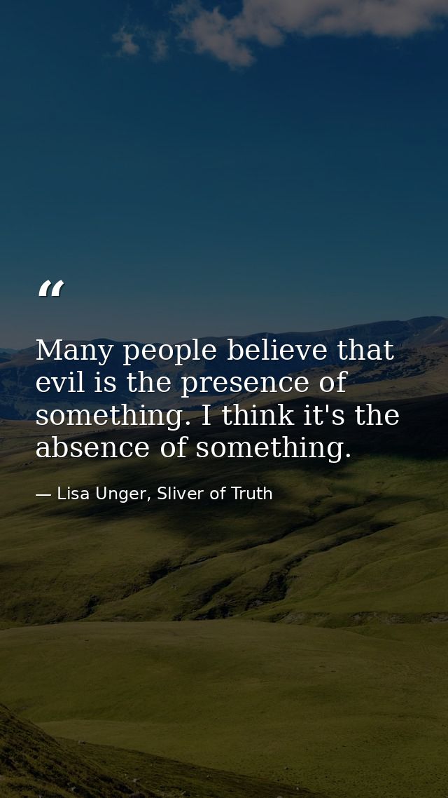 Many people believe that evil is the presence of something. I think it's the absence of something. — Lisa Unger, Sliver of Truth