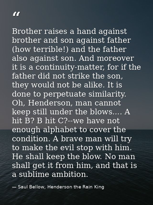 Brother raises a hand against brother and son against father (how terrible!) and the father also against son. And moreov — Saul Bellow, Henderson the Rain King