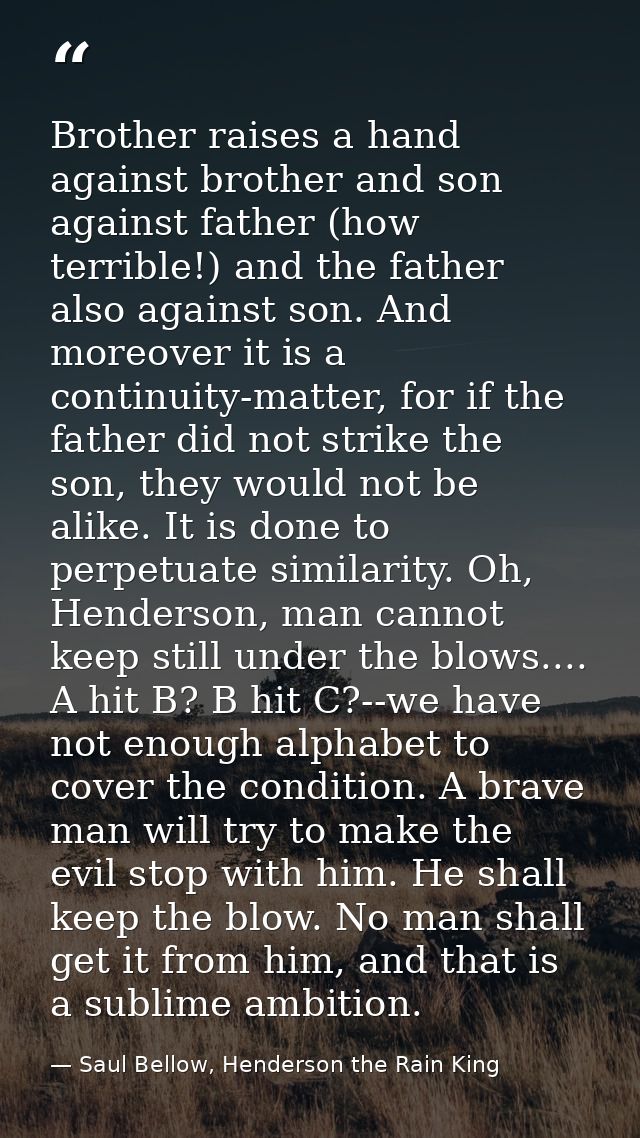 Brother raises a hand against brother and son against father (how terrible!) and the father also against son. And moreov — Saul Bellow, Henderson the Rain King