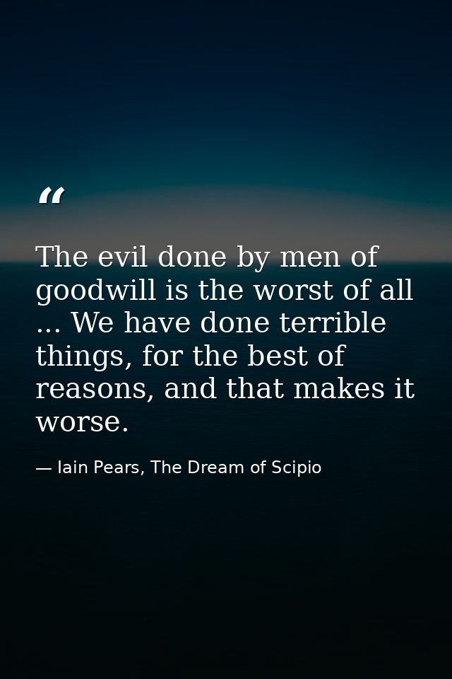 The evil done by men of goodwill is the worst of all ... We have done terrible things, for the best of reasons, and that — Iain Pears, The Dream of Scipio