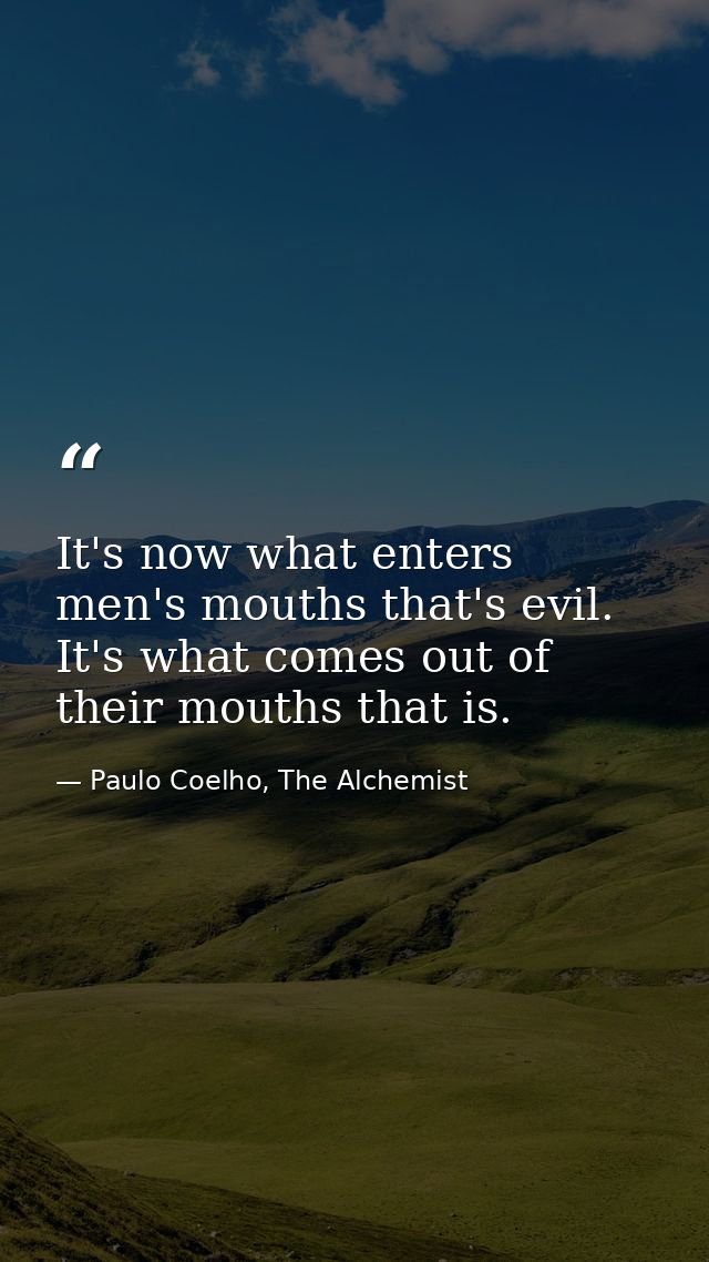It's now what enters men's mouths that's evil. It's what comes out of their mouths that is. — Paulo Coelho, The Alchemist