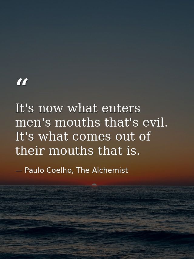 It's now what enters men's mouths that's evil. It's what comes out of their mouths that is. — Paulo Coelho, The Alchemist