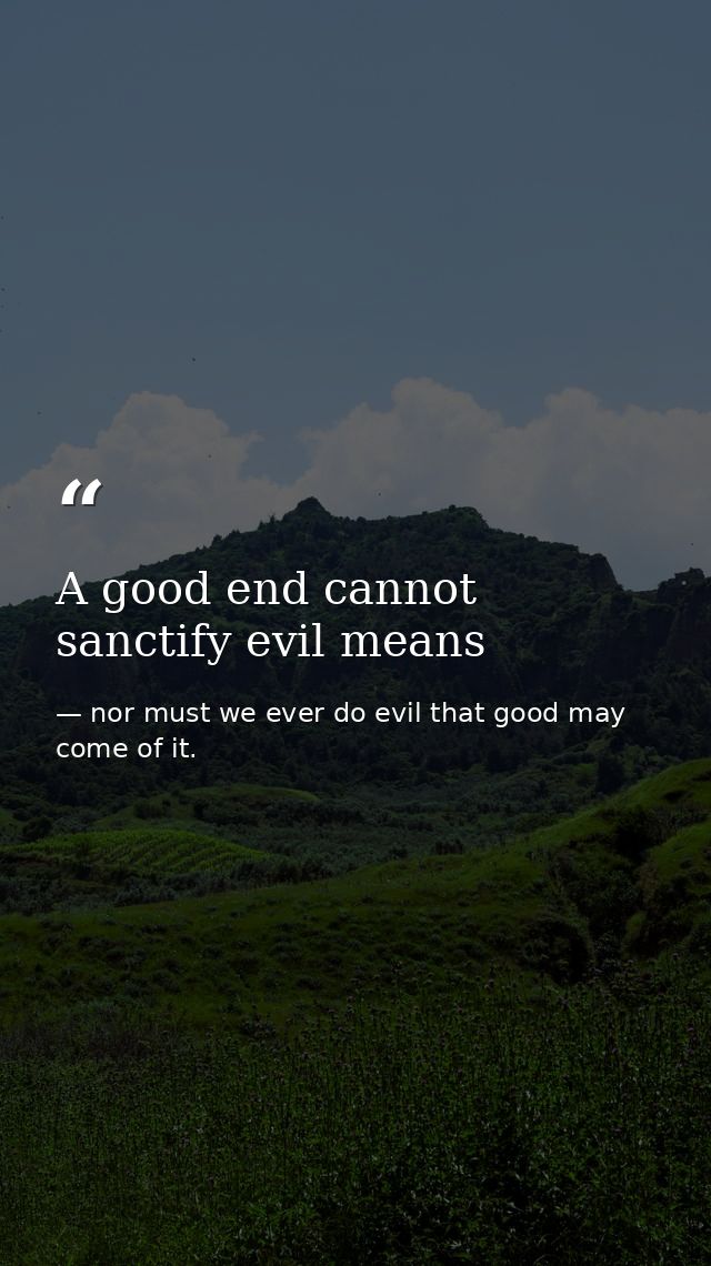 A good end cannot sanctify evil means — nor must we ever do evil that good may come of it.