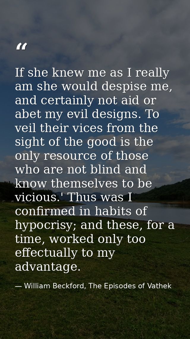 If she knew me as I really am she would despise me, and certainly not aid or abet my evil designs. To veil their vices f — William Beckford, The Episodes of Vathek