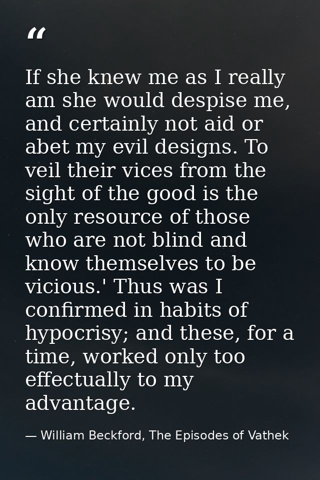 If she knew me as I really am she would despise me, and certainly not aid or abet my evil designs. To veil their vices f — William Beckford, The Episodes of Vathek