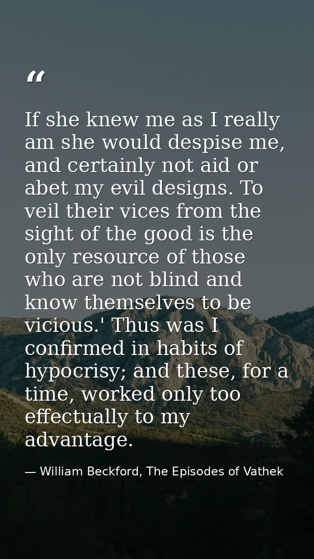 If she knew me as I really am she would despise me, and certainly not aid or abet my evil designs. To veil their vices f — William Beckford, The Episodes of Vathek