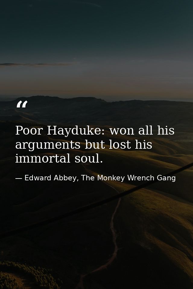 Poor Hayduke: won all his arguments but lost his immortal soul. — Edward Abbey, The Monkey Wrench Gang