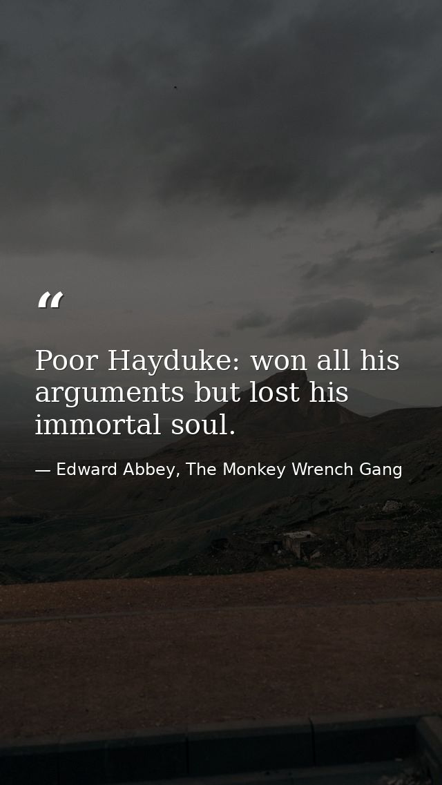 Poor Hayduke: won all his arguments but lost his immortal soul. — Edward Abbey, The Monkey Wrench Gang