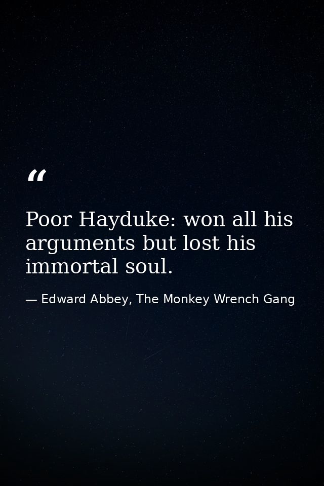 Poor Hayduke: won all his arguments but lost his immortal soul. — Edward Abbey, The Monkey Wrench Gang