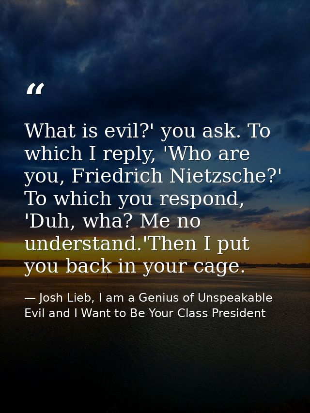 What is evil?' you ask. To which I reply, 'Who are you, Friedrich Nietzsche?' To which you respond, 'Duh, wha? Me no und — Josh Lieb, I am a Genius of Unspeakable Evil and I Want to Be Your Class President