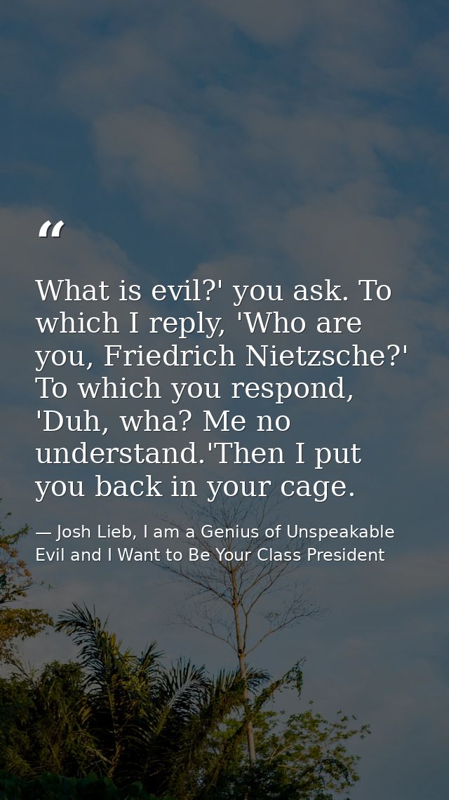 What is evil?' you ask. To which I reply, 'Who are you, Friedrich Nietzsche?' To which you respond, 'Duh, wha? Me no und — Josh Lieb, I am a Genius of Unspeakable Evil and I Want to Be Your Class President