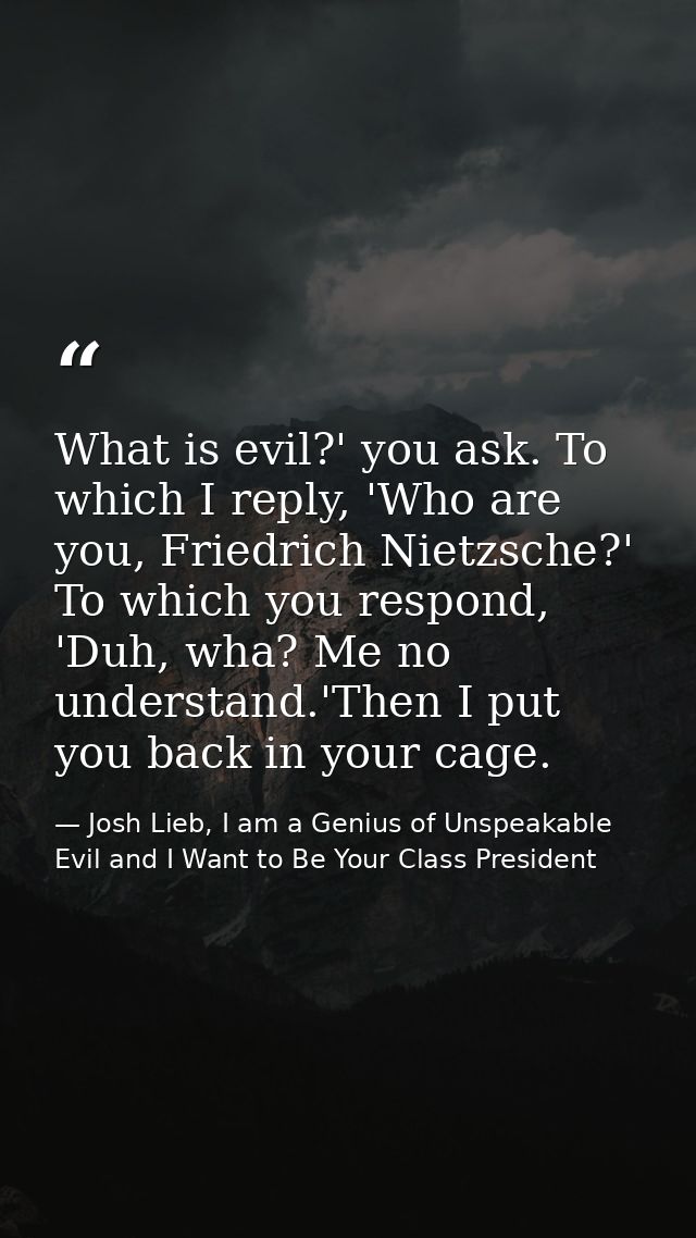 What is evil?' you ask. To which I reply, 'Who are you, Friedrich Nietzsche?' To which you respond, 'Duh, wha? Me no und — Josh Lieb, I am a Genius of Unspeakable Evil and I Want to Be Your Class President