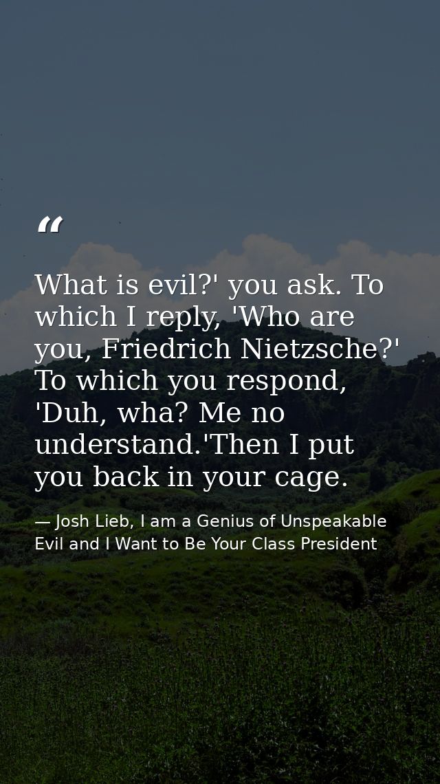 What is evil?' you ask. To which I reply, 'Who are you, Friedrich Nietzsche?' To which you respond, 'Duh, wha? Me no und — Josh Lieb, I am a Genius of Unspeakable Evil and I Want to Be Your Class President