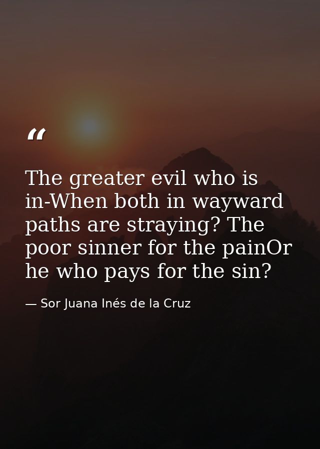 The greater evil who is in-When both in wayward paths are straying? The poor sinner for the painOr he who pays for the s — Sor Juana Inés de la Cruz
