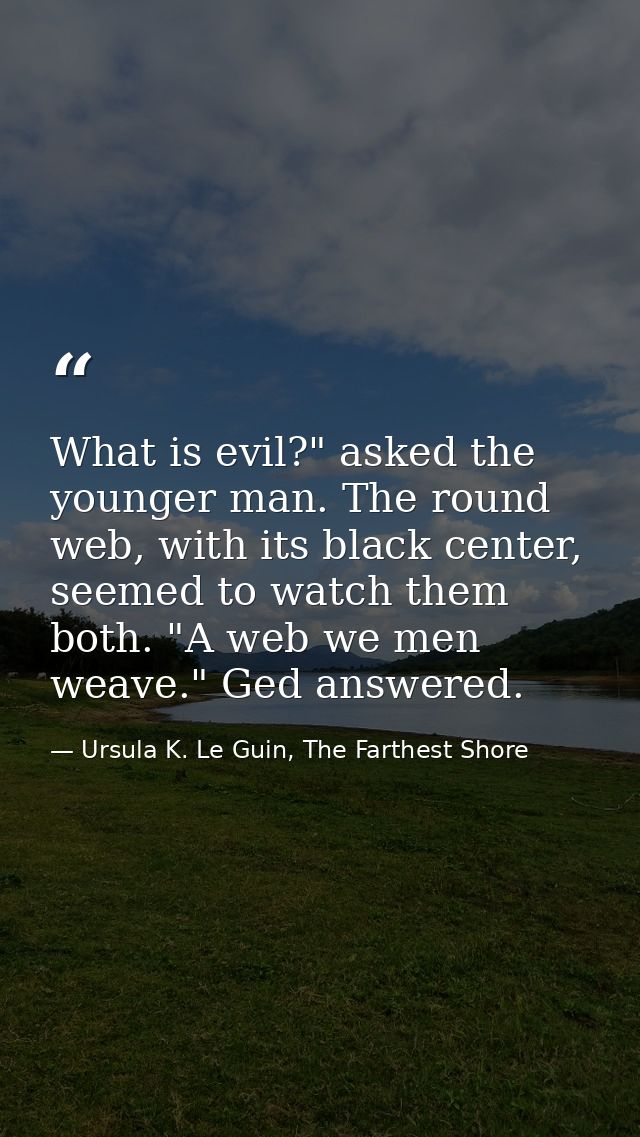 What is evil?" asked the younger man. The round web, with its black center, seemed to watch them both. "A web we men wea — Ursula K. Le Guin, The Farthest Shore