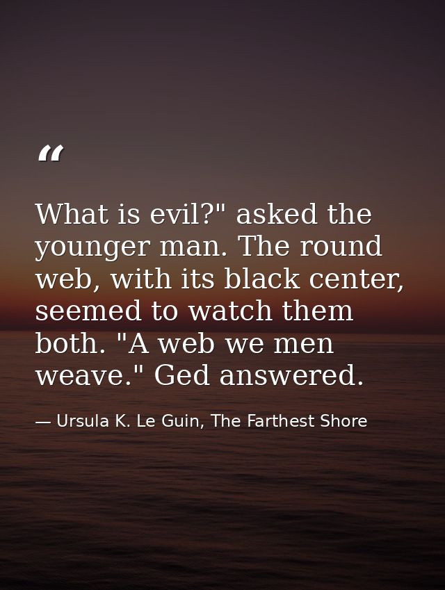 What is evil?" asked the younger man. The round web, with its black center, seemed to watch them both. "A web we men wea — Ursula K. Le Guin, The Farthest Shore