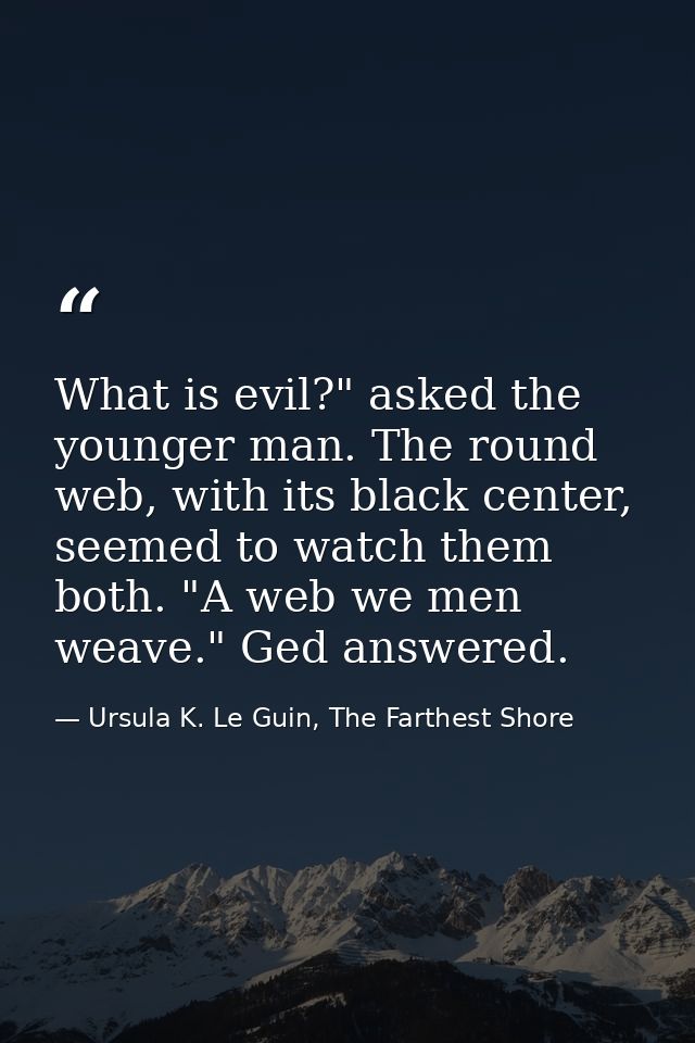 What is evil?" asked the younger man. The round web, with its black center, seemed to watch them both. "A web we men wea — Ursula K. Le Guin, The Farthest Shore