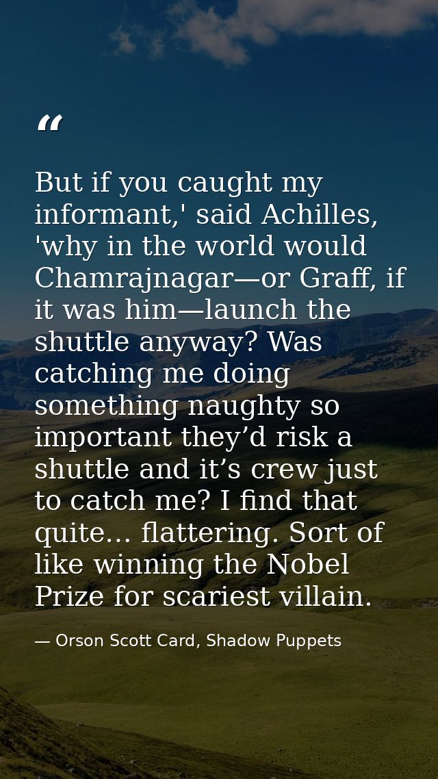But if you caught my informant,' said Achilles, 'why in the world would Chamrajnagar—or Graff, if it was him—launch the  — Orson Scott Card, Shadow Puppets