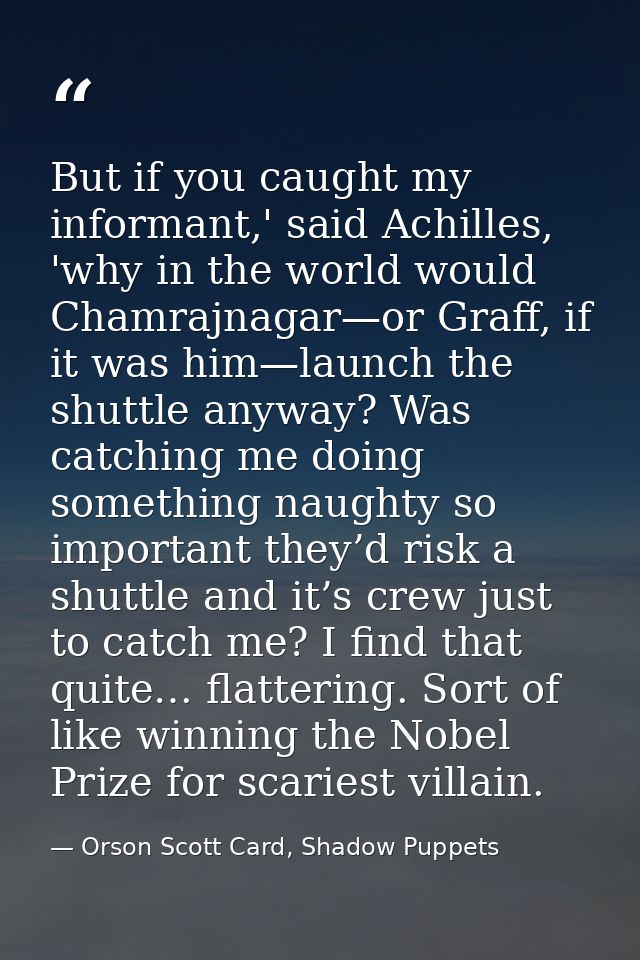 But if you caught my informant,' said Achilles, 'why in the world would Chamrajnagar—or Graff, if it was him—launch the  — Orson Scott Card, Shadow Puppets