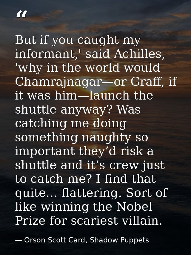 But if you caught my informant,' said Achilles, 'why in the world would Chamrajnagar—or Graff, if it was him—launch the  — Orson Scott Card, Shadow Puppets